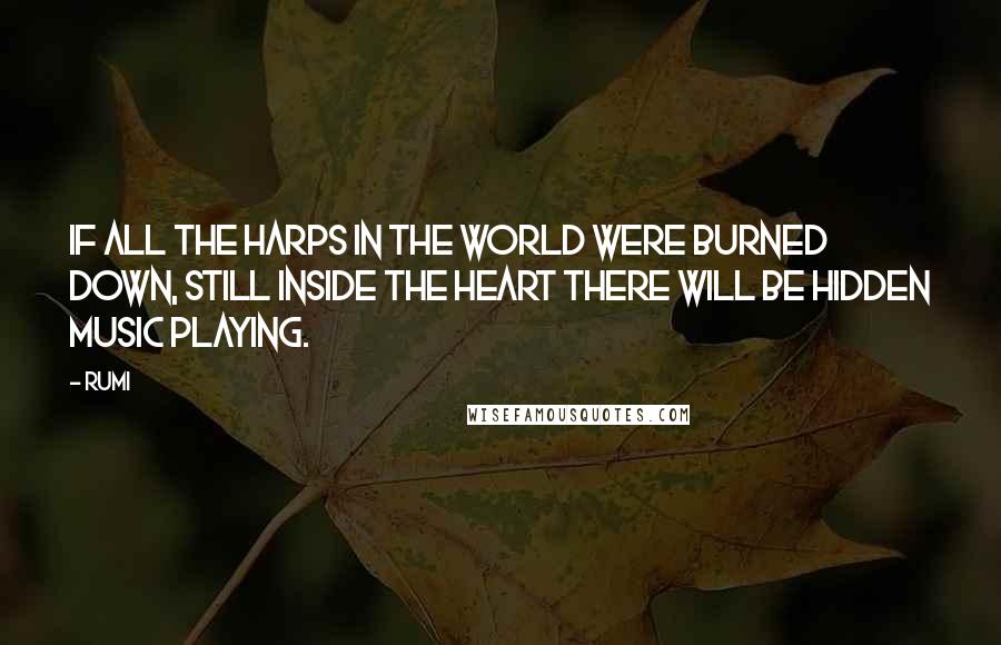 Rumi Quotes: If all the harps in the world were burned down, still inside the heart there will be hidden music playing.
