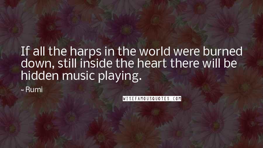 Rumi Quotes: If all the harps in the world were burned down, still inside the heart there will be hidden music playing.