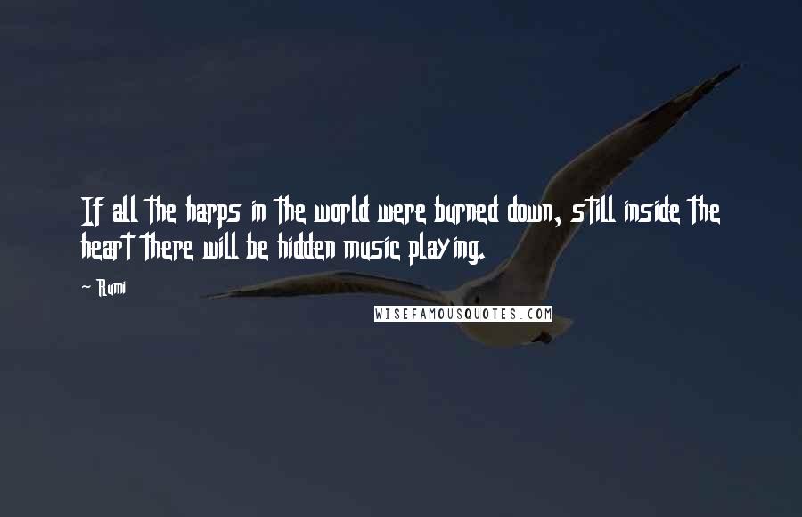 Rumi Quotes: If all the harps in the world were burned down, still inside the heart there will be hidden music playing.