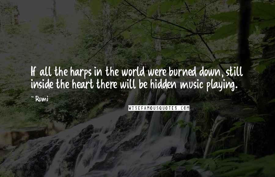 Rumi Quotes: If all the harps in the world were burned down, still inside the heart there will be hidden music playing.