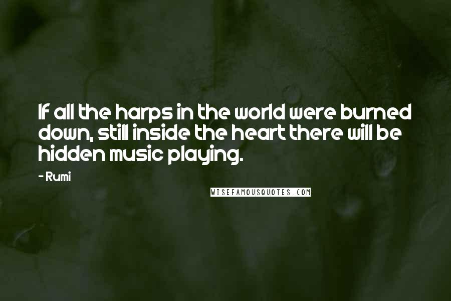 Rumi Quotes: If all the harps in the world were burned down, still inside the heart there will be hidden music playing.