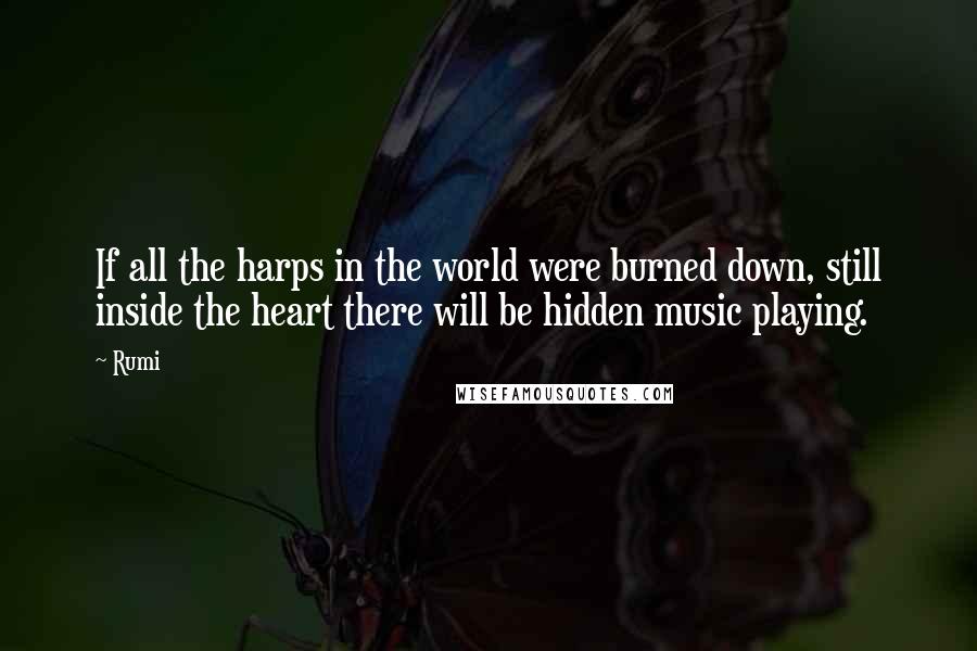 Rumi Quotes: If all the harps in the world were burned down, still inside the heart there will be hidden music playing.