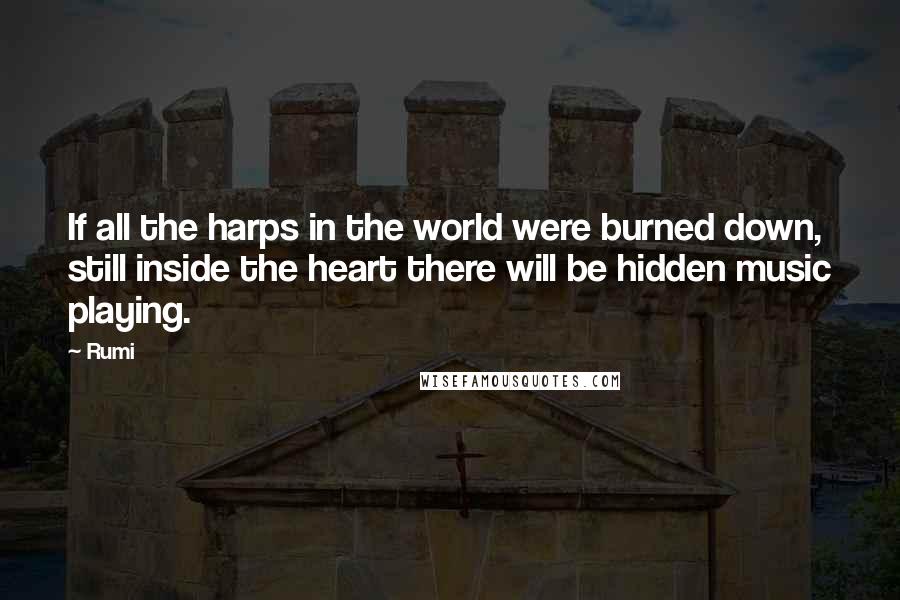 Rumi Quotes: If all the harps in the world were burned down, still inside the heart there will be hidden music playing.