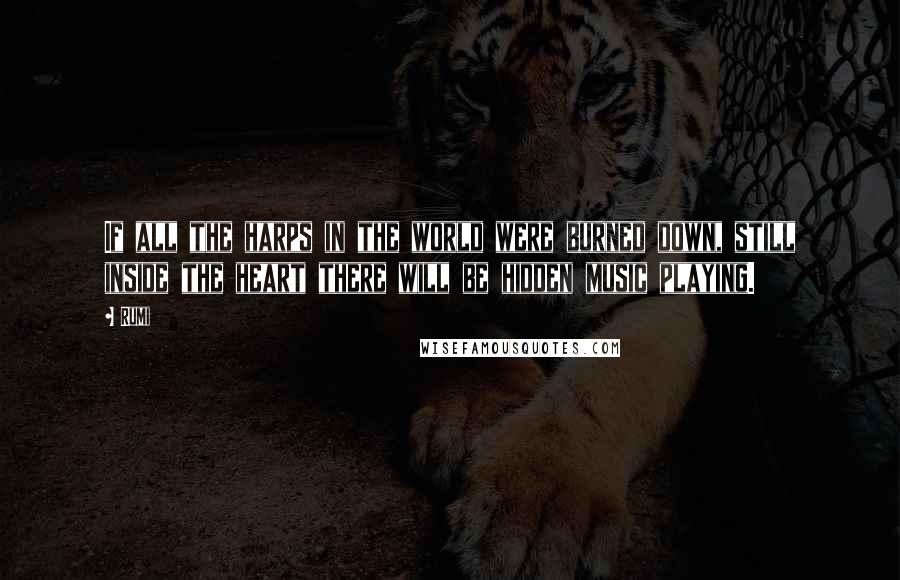 Rumi Quotes: If all the harps in the world were burned down, still inside the heart there will be hidden music playing.