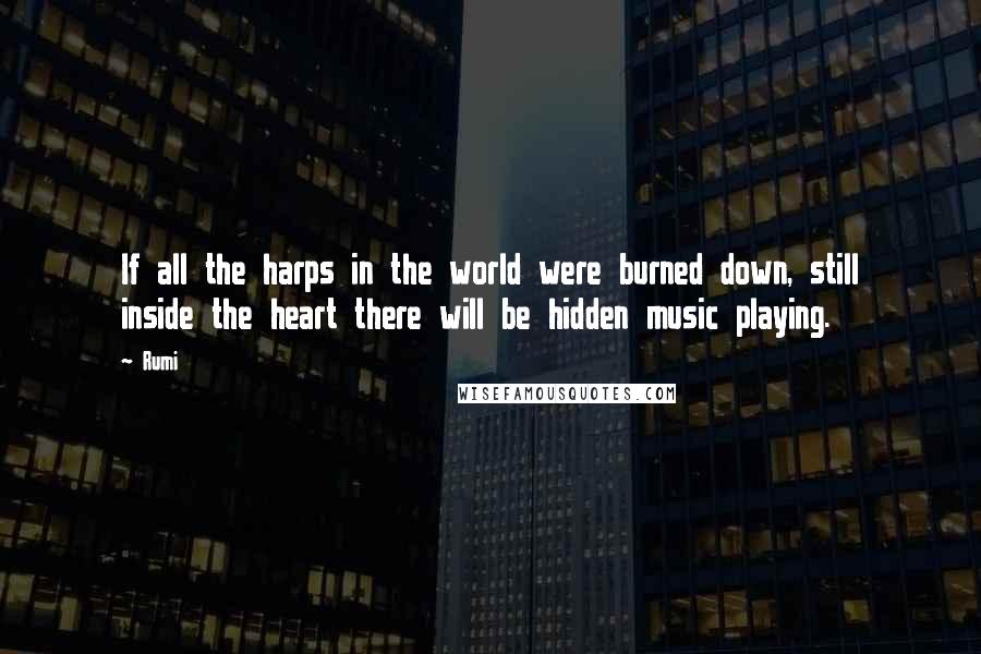 Rumi Quotes: If all the harps in the world were burned down, still inside the heart there will be hidden music playing.