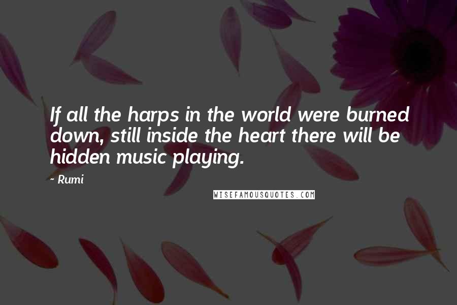 Rumi Quotes: If all the harps in the world were burned down, still inside the heart there will be hidden music playing.