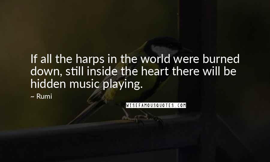 Rumi Quotes: If all the harps in the world were burned down, still inside the heart there will be hidden music playing.