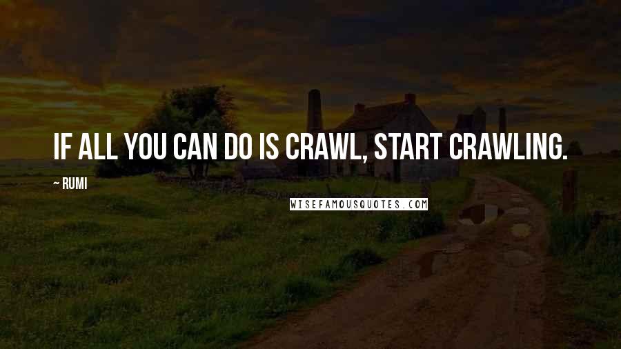 Rumi Quotes: If all you can do is crawl, start crawling.