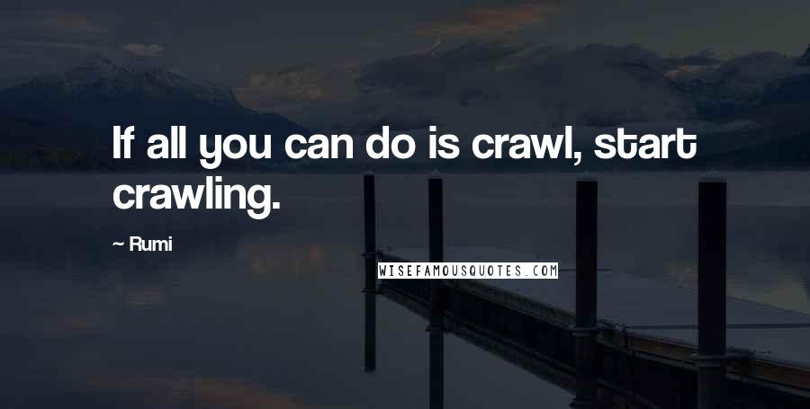 Rumi Quotes: If all you can do is crawl, start crawling.