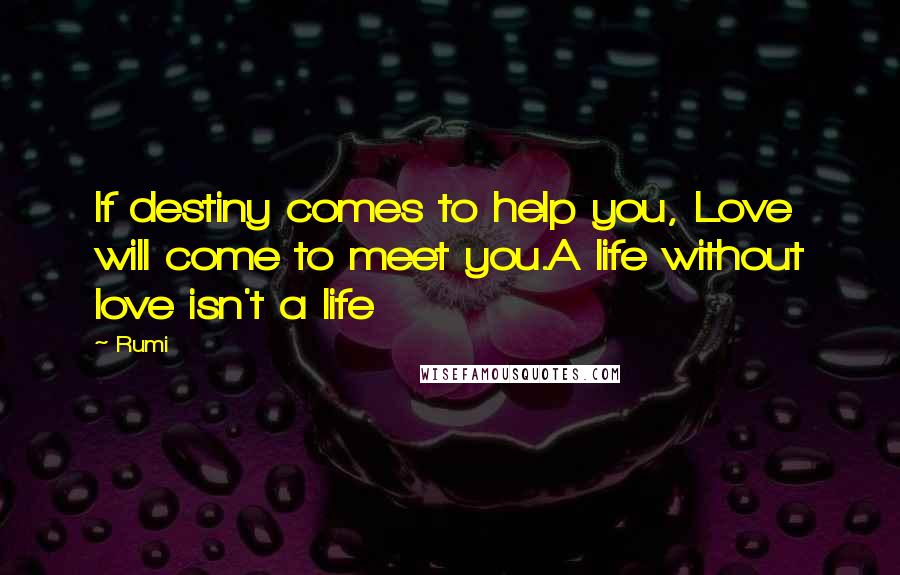 Rumi Quotes: If destiny comes to help you, Love will come to meet you.A life without love isn't a life