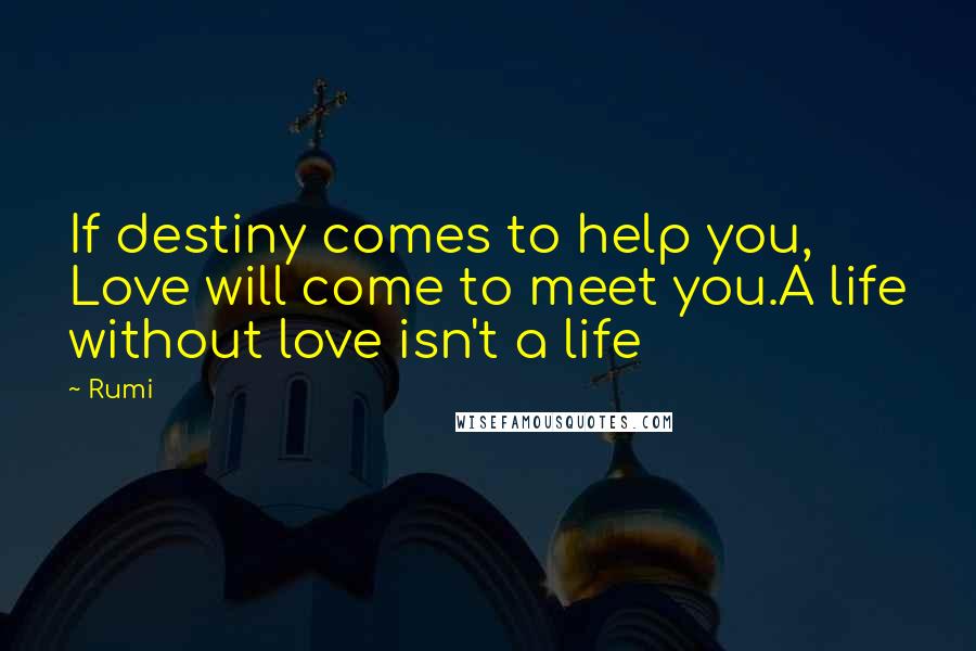 Rumi Quotes: If destiny comes to help you, Love will come to meet you.A life without love isn't a life