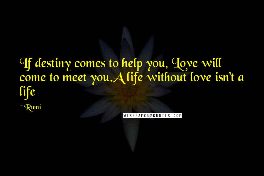 Rumi Quotes: If destiny comes to help you, Love will come to meet you.A life without love isn't a life
