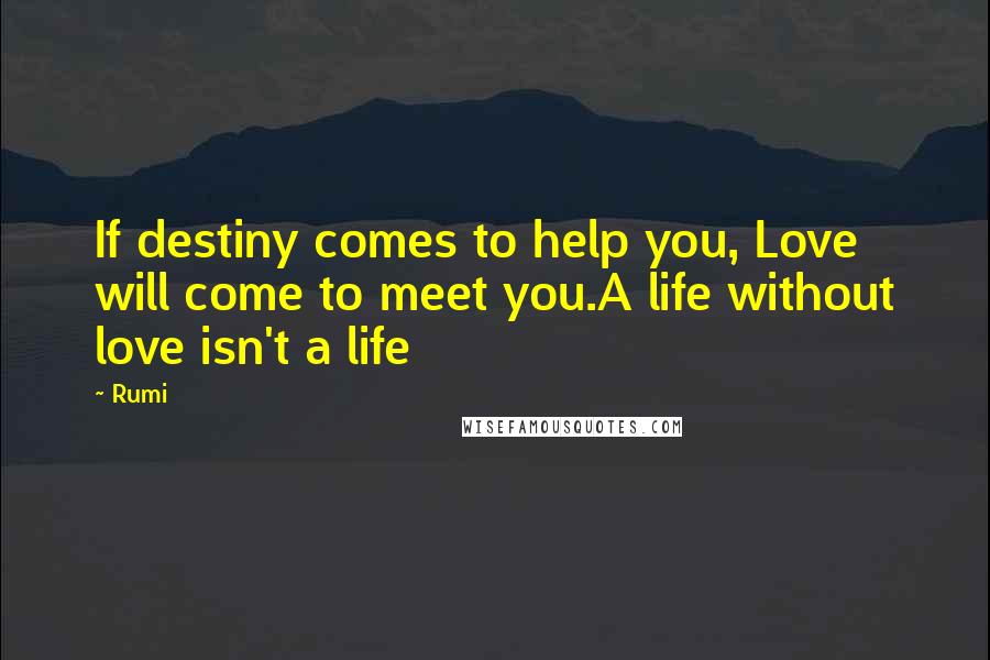 Rumi Quotes: If destiny comes to help you, Love will come to meet you.A life without love isn't a life
