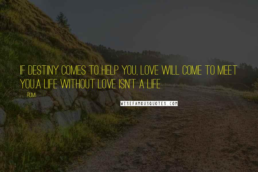 Rumi Quotes: If destiny comes to help you, Love will come to meet you.A life without love isn't a life