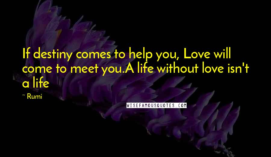 Rumi Quotes: If destiny comes to help you, Love will come to meet you.A life without love isn't a life
