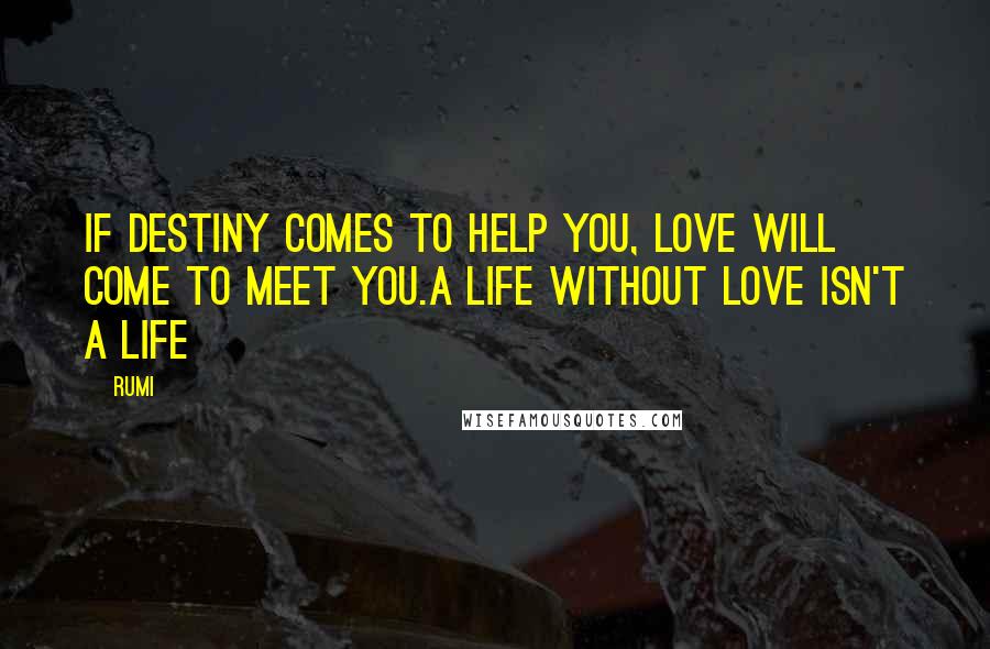 Rumi Quotes: If destiny comes to help you, Love will come to meet you.A life without love isn't a life