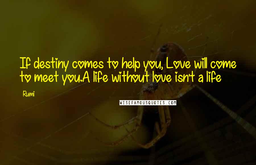 Rumi Quotes: If destiny comes to help you, Love will come to meet you.A life without love isn't a life