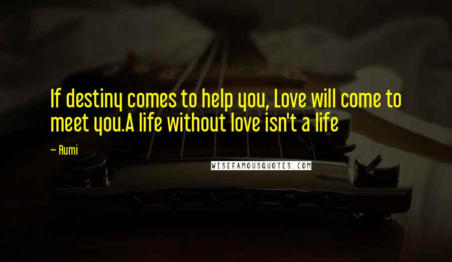 Rumi Quotes: If destiny comes to help you, Love will come to meet you.A life without love isn't a life