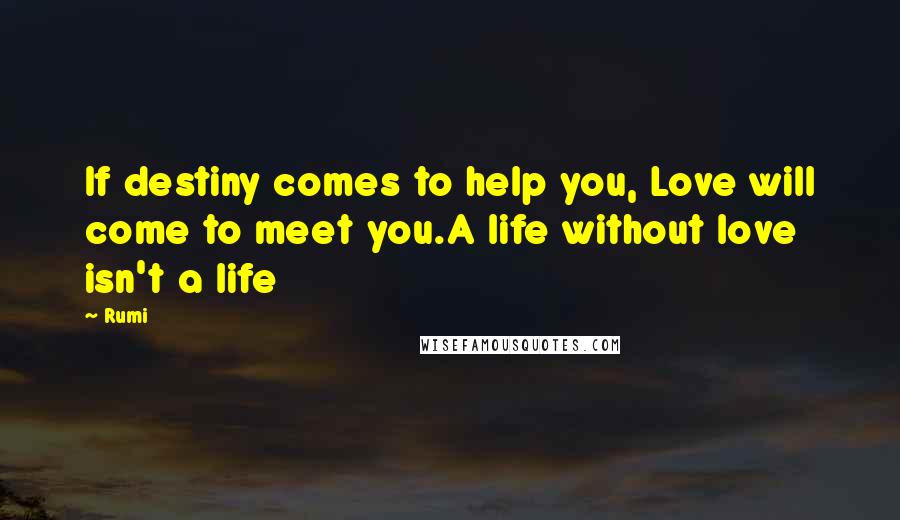 Rumi Quotes: If destiny comes to help you, Love will come to meet you.A life without love isn't a life