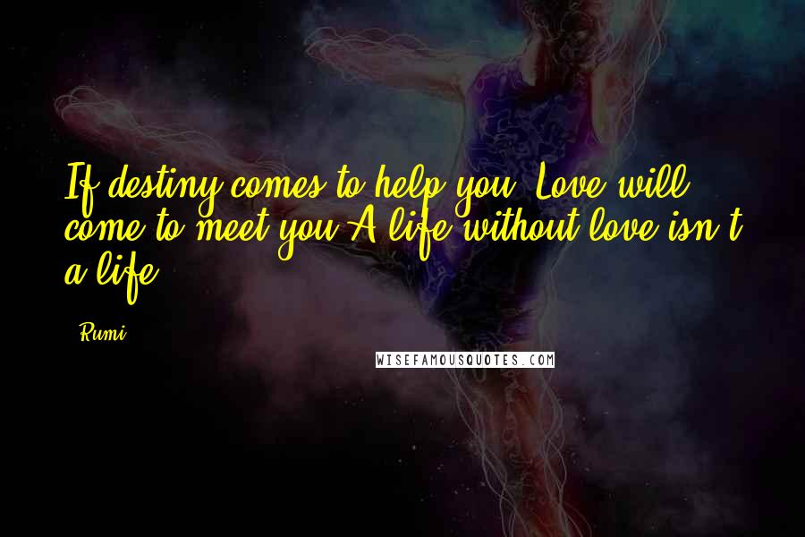 Rumi Quotes: If destiny comes to help you, Love will come to meet you.A life without love isn't a life