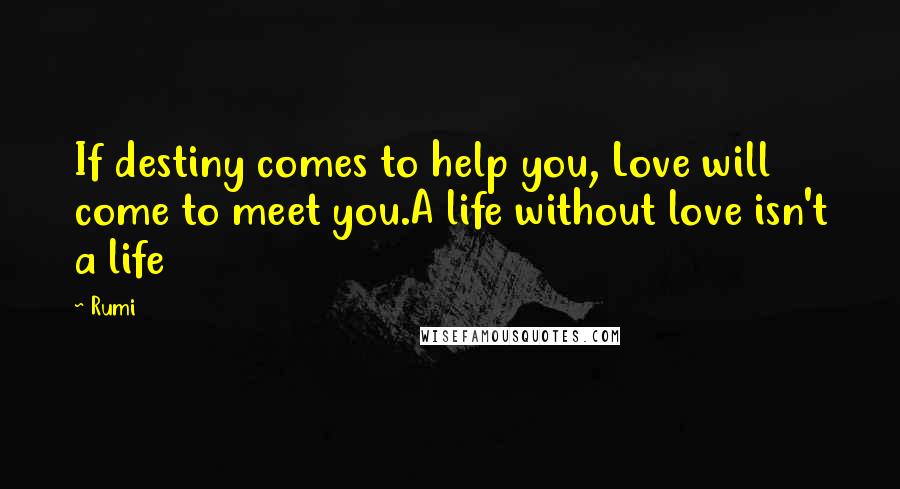 Rumi Quotes: If destiny comes to help you, Love will come to meet you.A life without love isn't a life
