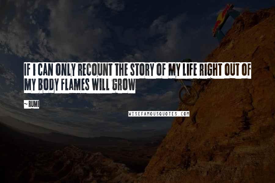 Rumi Quotes: If i can only recount the story of my life right out of my body flames will grow