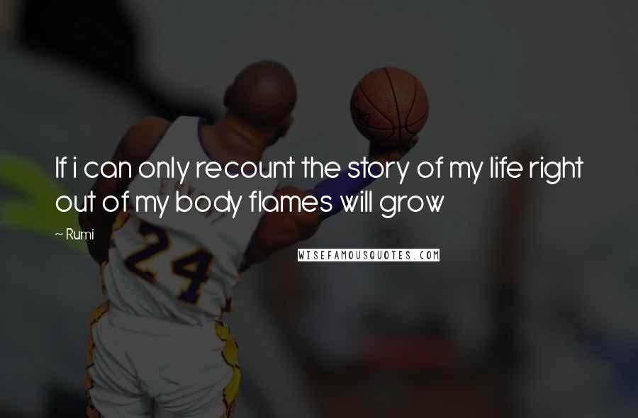 Rumi Quotes: If i can only recount the story of my life right out of my body flames will grow