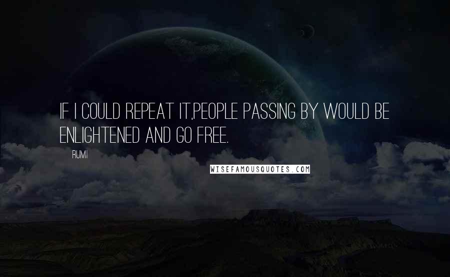 Rumi Quotes: If I could repeat it,people passing by would be enlightened and go free.