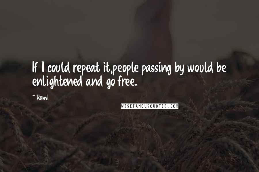 Rumi Quotes: If I could repeat it,people passing by would be enlightened and go free.