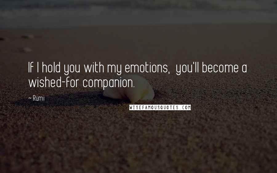 Rumi Quotes: If I hold you with my emotions, you'll become a wished-for companion.