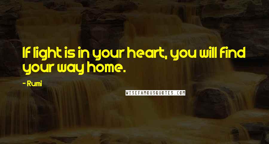 Rumi Quotes: If light is in your heart, you will find your way home.