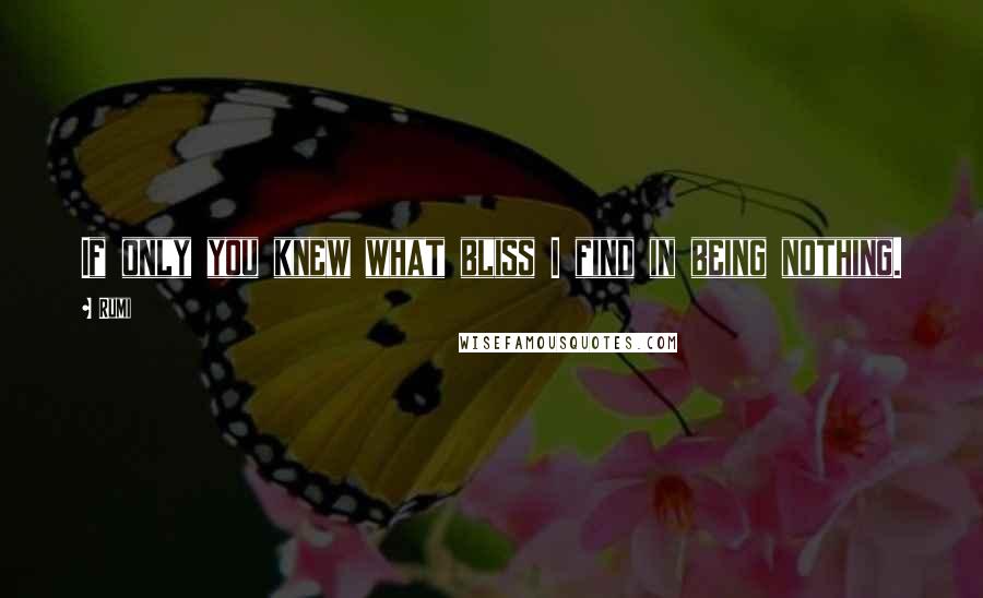 Rumi Quotes: If only you knew what bliss I find in being nothing.