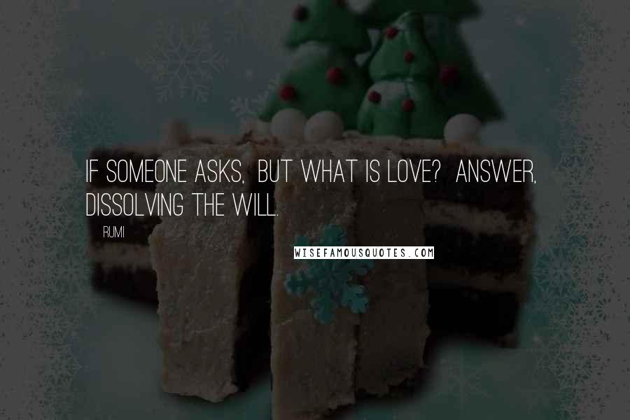 Rumi Quotes: If someone asks, But what is Love? Answer, Dissolving the will.
