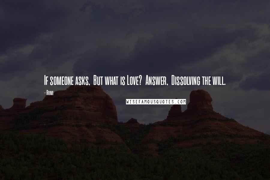 Rumi Quotes: If someone asks, But what is Love? Answer, Dissolving the will.