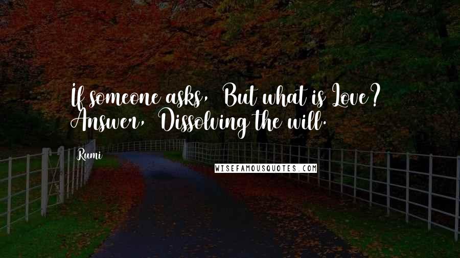 Rumi Quotes: If someone asks, But what is Love? Answer, Dissolving the will.