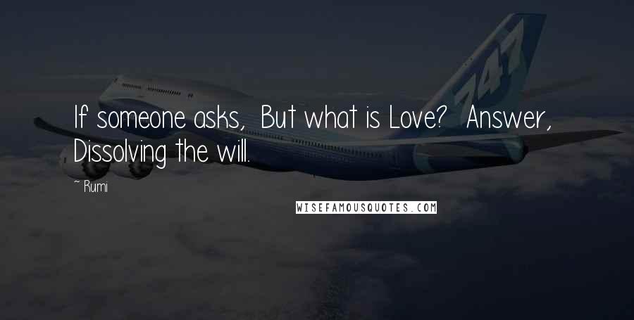 Rumi Quotes: If someone asks, But what is Love? Answer, Dissolving the will.