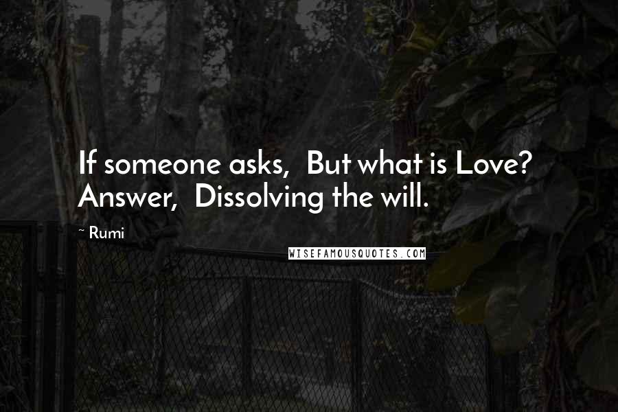 Rumi Quotes: If someone asks, But what is Love? Answer, Dissolving the will.