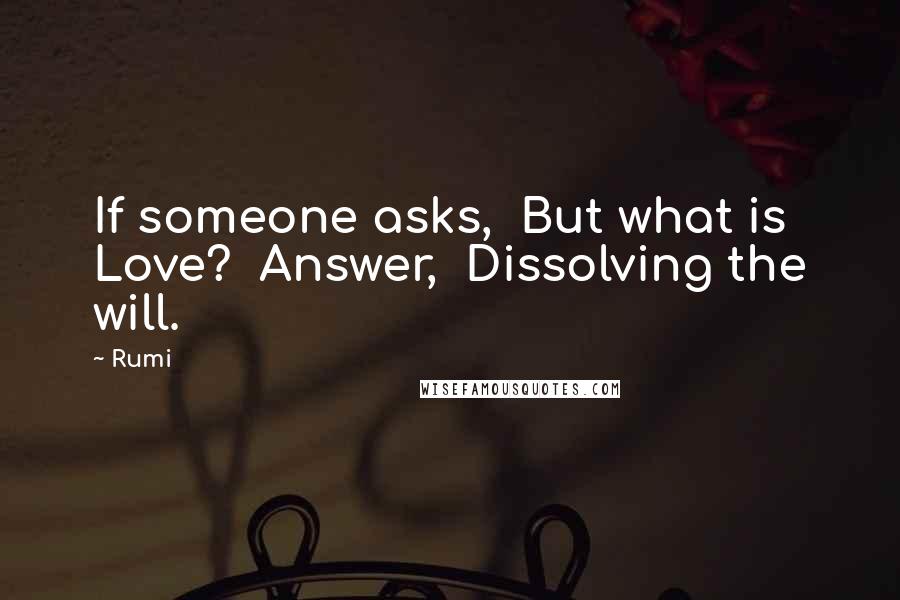 Rumi Quotes: If someone asks, But what is Love? Answer, Dissolving the will.