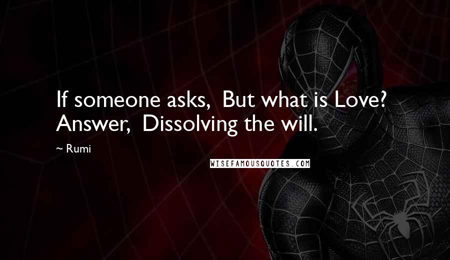 Rumi Quotes: If someone asks, But what is Love? Answer, Dissolving the will.
