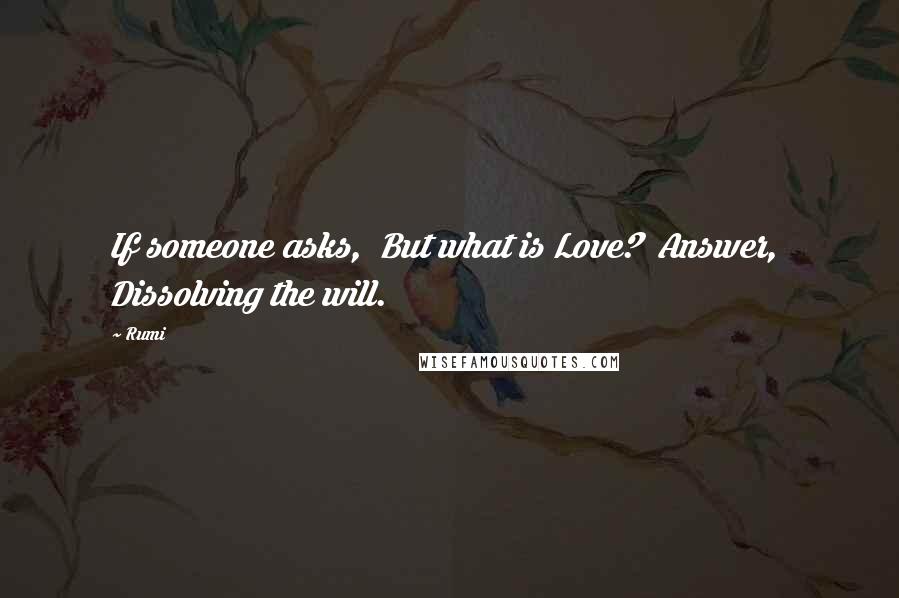 Rumi Quotes: If someone asks, But what is Love? Answer, Dissolving the will.