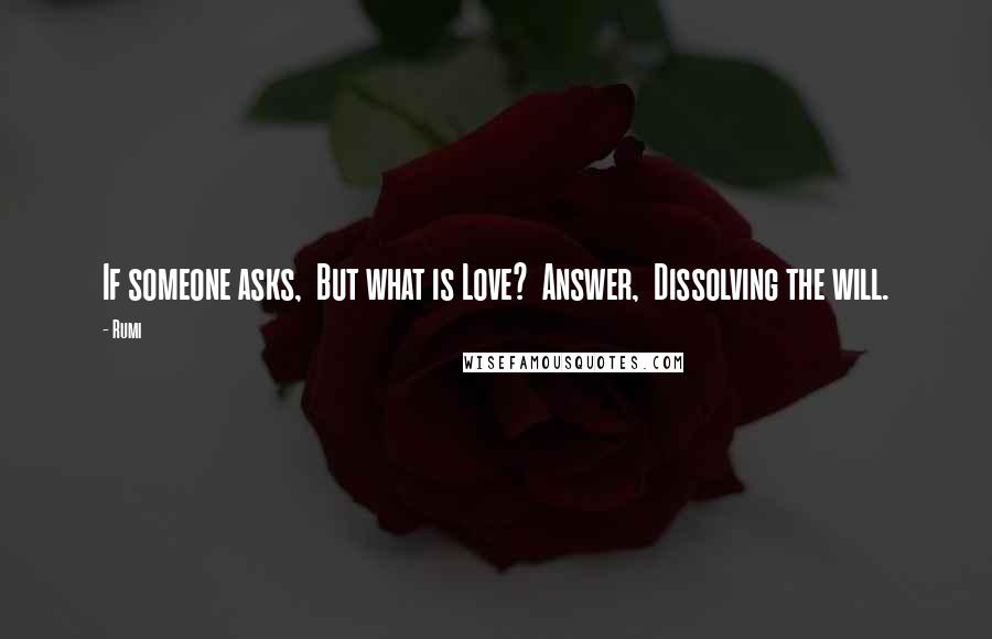 Rumi Quotes: If someone asks, But what is Love? Answer, Dissolving the will.