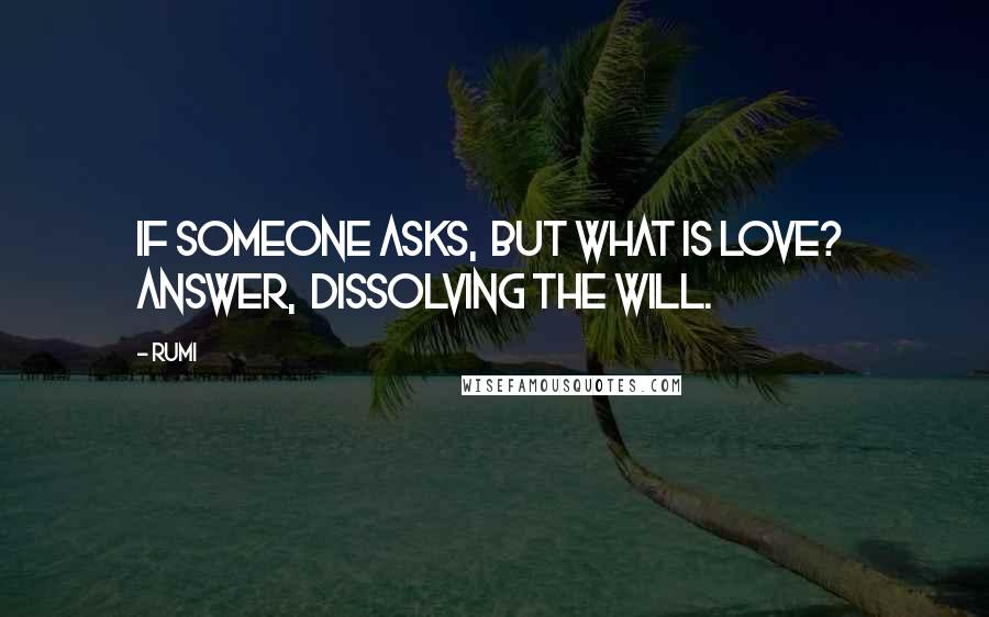 Rumi Quotes: If someone asks, But what is Love? Answer, Dissolving the will.
