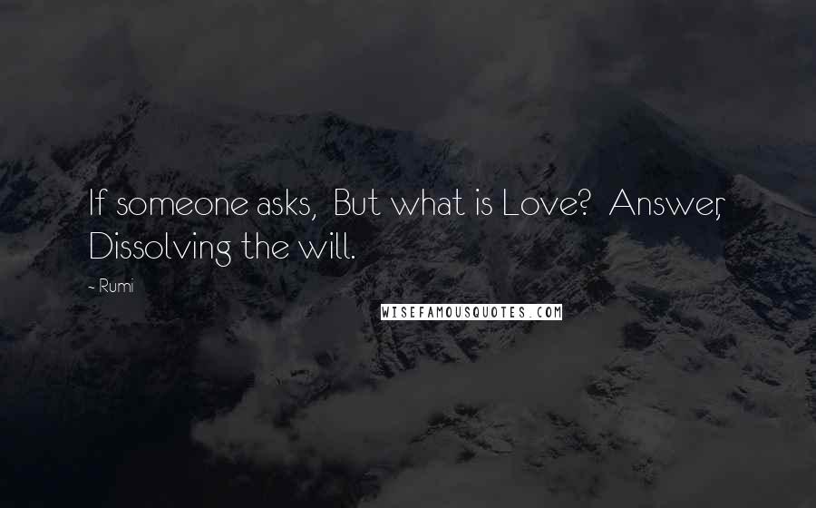 Rumi Quotes: If someone asks, But what is Love? Answer, Dissolving the will.