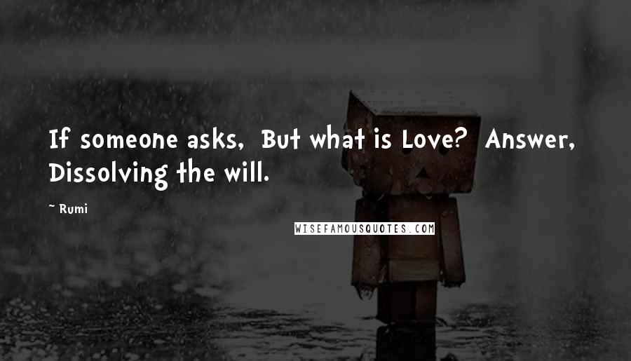 Rumi Quotes: If someone asks, But what is Love? Answer, Dissolving the will.