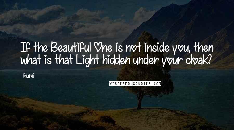 Rumi Quotes: If the Beautiful One is not inside you, then what is that Light hidden under your cloak?