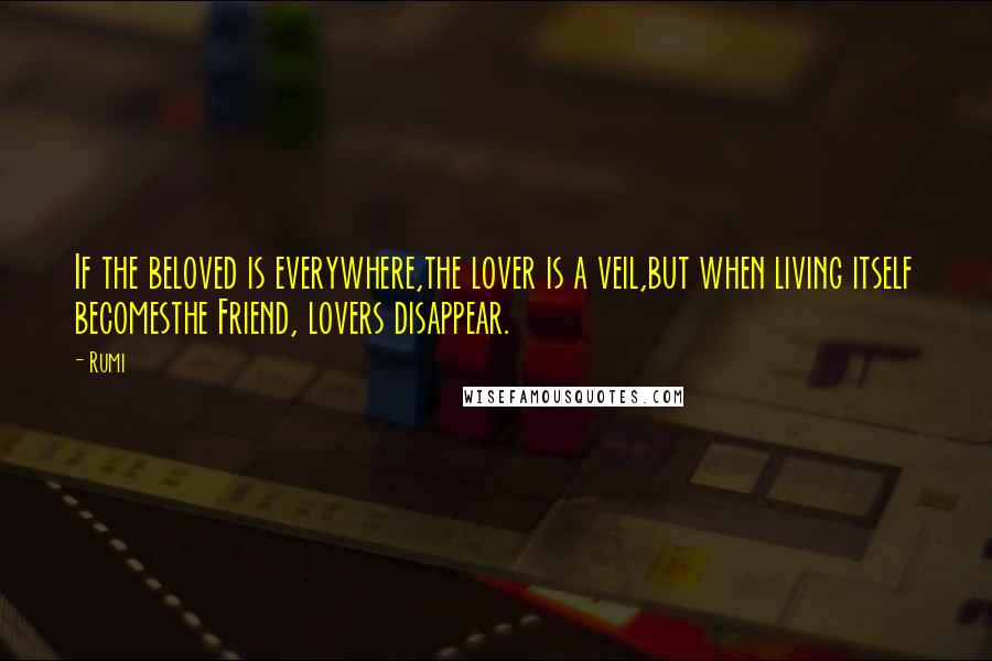 Rumi Quotes: If the beloved is everywhere,the lover is a veil,but when living itself becomesthe Friend, lovers disappear.