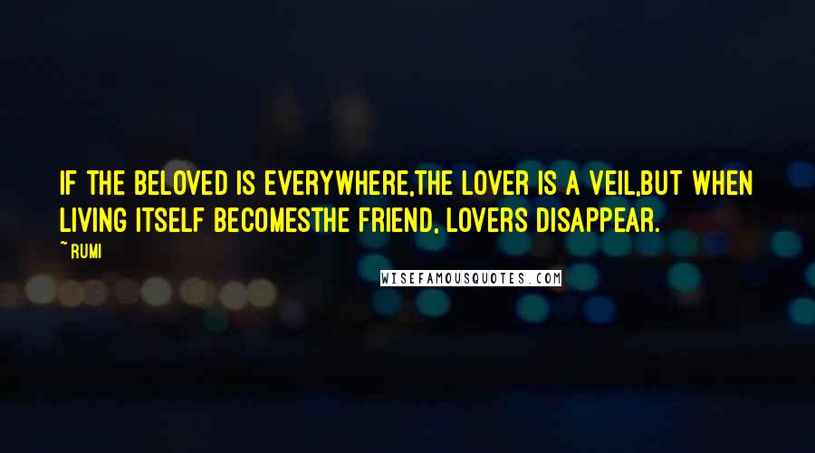 Rumi Quotes: If the beloved is everywhere,the lover is a veil,but when living itself becomesthe Friend, lovers disappear.