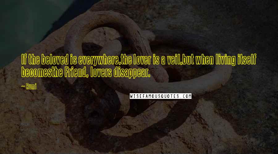 Rumi Quotes: If the beloved is everywhere,the lover is a veil,but when living itself becomesthe Friend, lovers disappear.