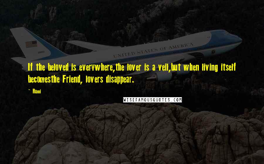 Rumi Quotes: If the beloved is everywhere,the lover is a veil,but when living itself becomesthe Friend, lovers disappear.