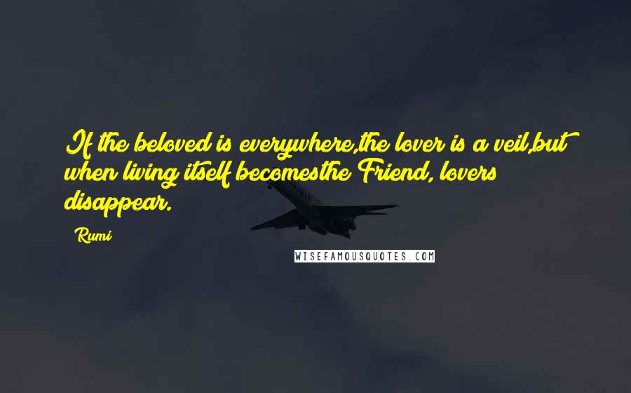 Rumi Quotes: If the beloved is everywhere,the lover is a veil,but when living itself becomesthe Friend, lovers disappear.